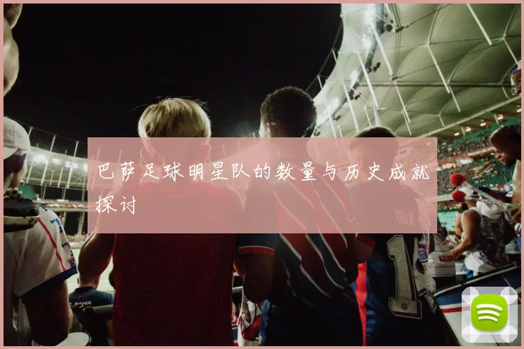 巴萨足球明星队的数量与历史成就探讨