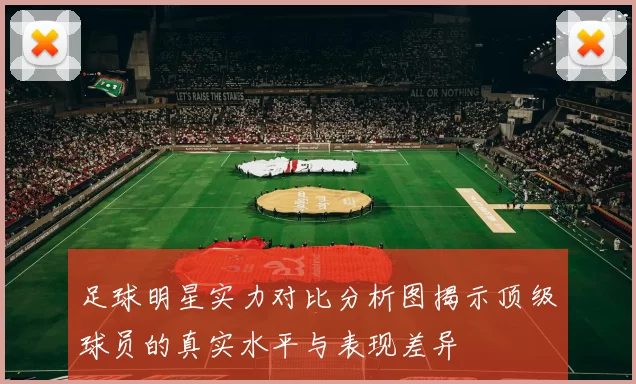 足球明星实力对比分析图揭示顶级球员的真实水平与表现差异