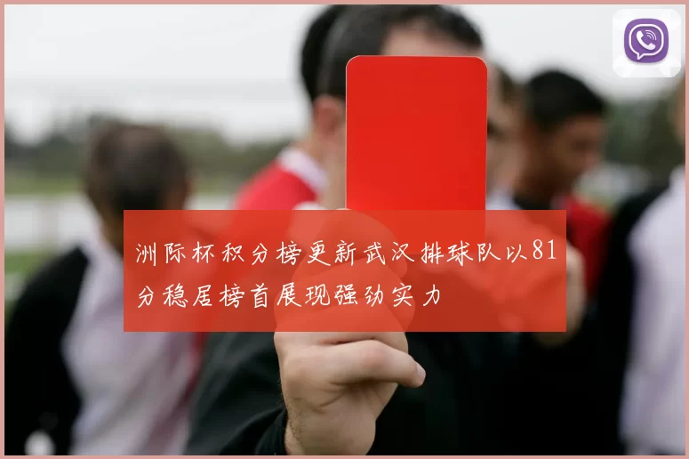 洲际杯积分榜更新武汉排球队以81分稳居榜首展现强劲实力