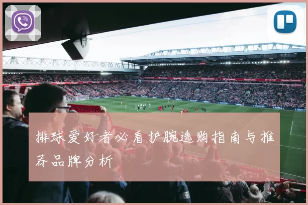 排球爱好者必看护腕选购指南与推荐品牌分析