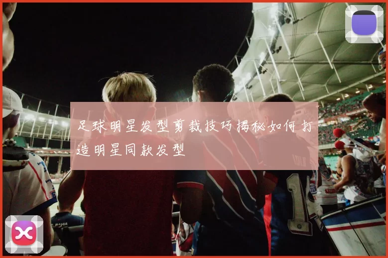 足球明星发型剪裁技巧揭秘如何打造明星同款发型