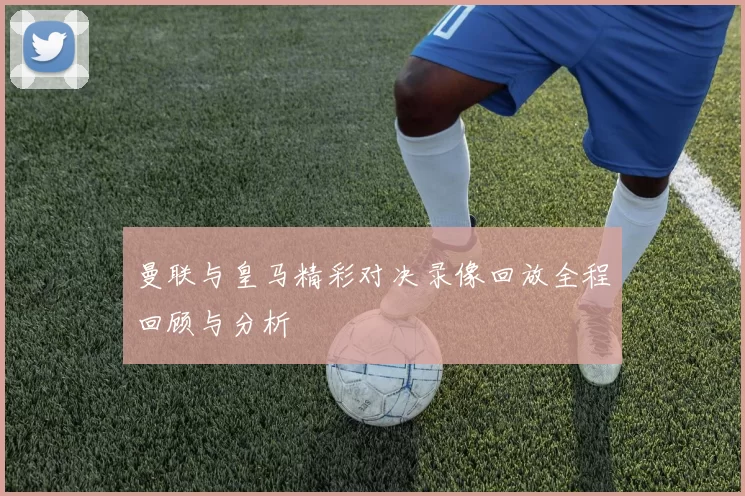 曼联与皇马精彩对决录像回放全程回顾与分析