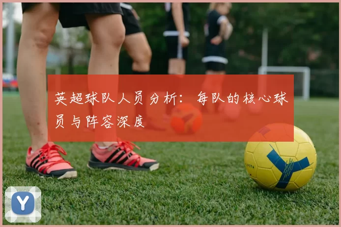 英超球队人员分析：每队的核心球员与阵容深度