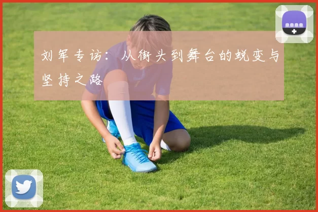 刘军专访：从街头到舞台的蜕变与坚持之路
