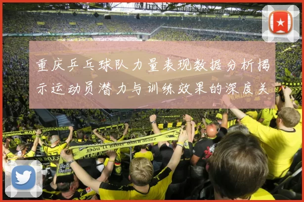重庆乒乓球队力量表现数据分析揭示运动员潜力与训练效果的深度关系