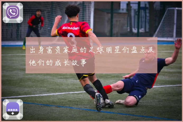 出身富贵家庭的足球明星们盘点及他们的成长故事
