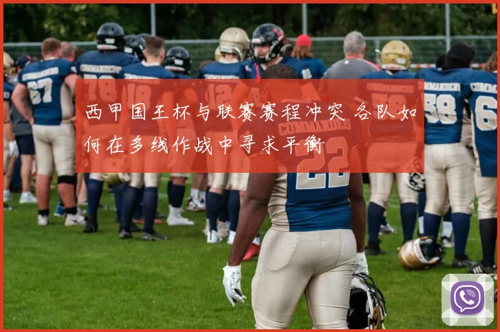 西甲国王杯与联赛赛程冲突 各队如何在多线作战中寻求平衡