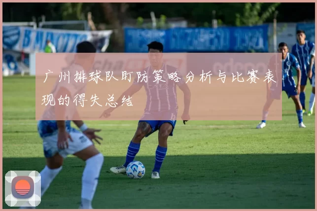 广州排球队盯防策略分析与比赛表现的得失总结