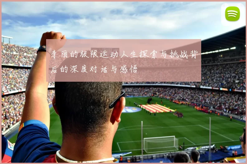 李丽的极限运动人生探索与挑战背后的深度对话与感悟