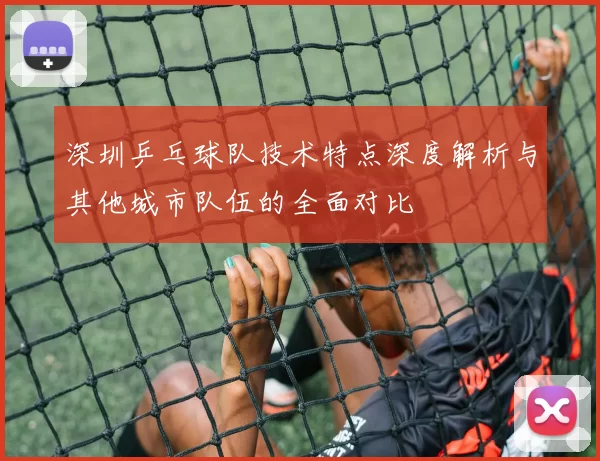 深圳乒乓球队技术特点深度解析与其他城市队伍的全面对比