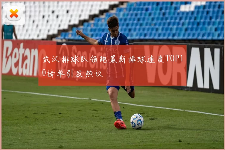 武汉排球队领跑最新排球速度TOP10榜单引发热议