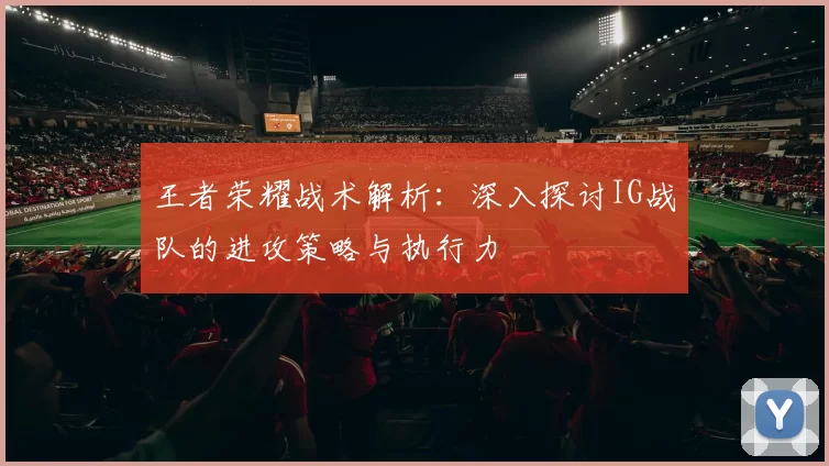 王者荣耀战术解析：深入探讨IG战队的进攻策略与执行力