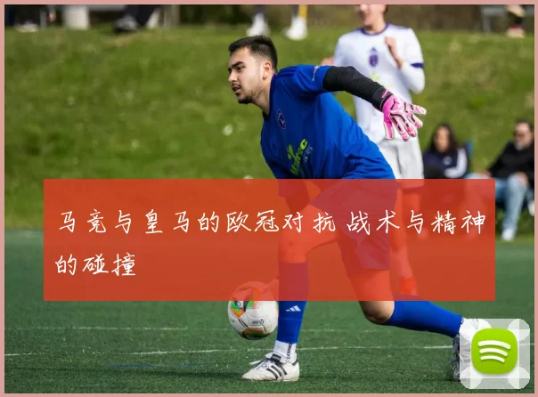 马竞与皇马的欧冠对抗 战术与精神的碰撞