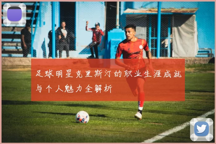 足球明星克里斯汀的职业生涯成就与个人魅力全解析