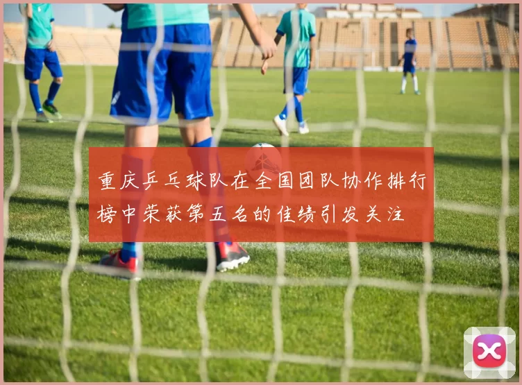 重庆乒乓球队在全国团队协作排行榜中荣获第五名的佳绩引发关注