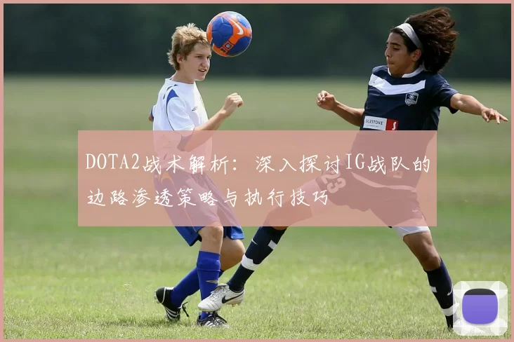 DOTA2战术解析：深入探讨IG战队的边路渗透策略与执行技巧