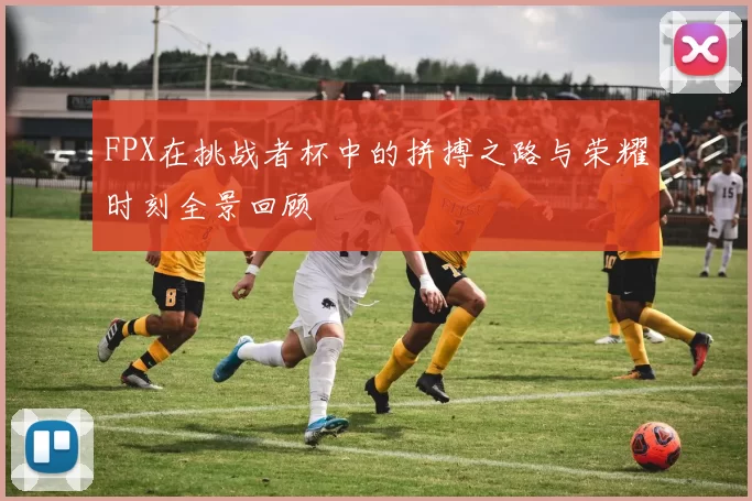 FPX在挑战者杯中的拼搏之路与荣耀时刻全景回顾