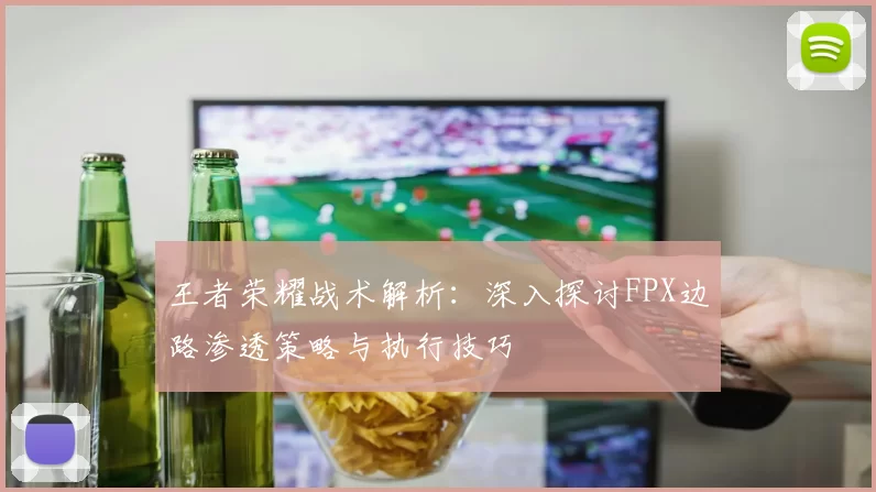 王者荣耀战术解析：深入探讨FPX边路渗透策略与执行技巧