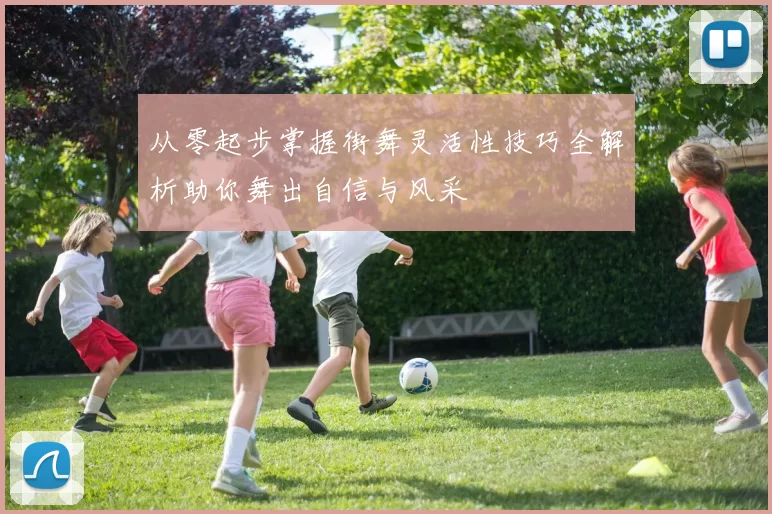 从零起步掌握街舞灵活性技巧全解析助你舞出自信与风采