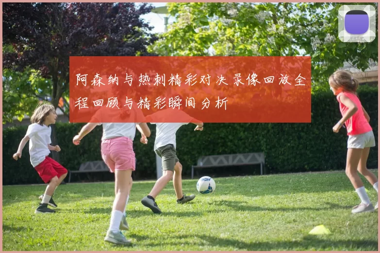 阿森纳与热刺精彩对决录像回放全程回顾与精彩瞬间分析