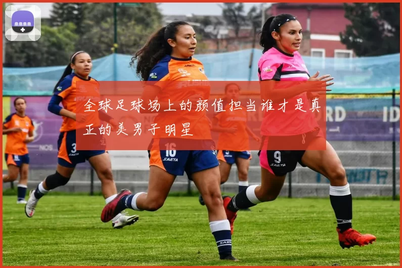 全球足球场上的颜值担当谁才是真正的美男子明星