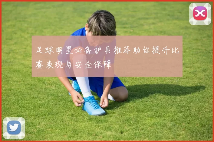 足球明星必备护具推荐助你提升比赛表现与安全保障