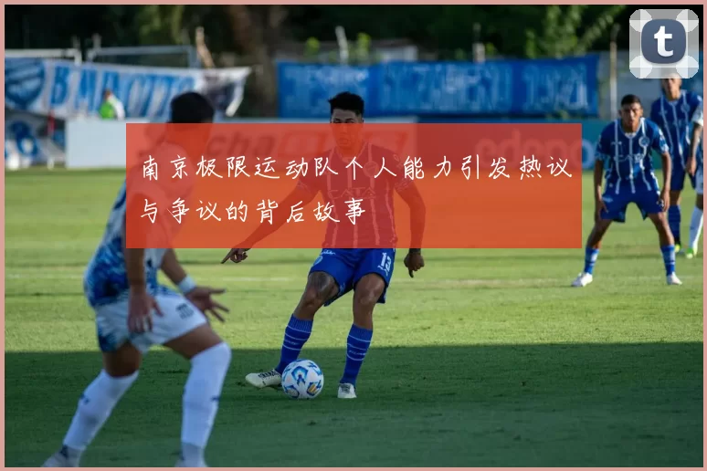 南京极限运动队个人能力引发热议与争议的背后故事