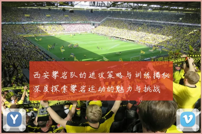 西安攀岩队的进攻策略与训练揭秘深度探索攀岩运动的魅力与挑战