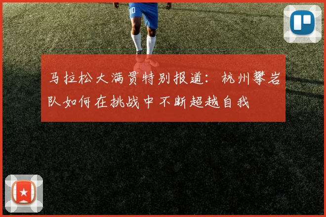 马拉松大满贯特别报道：杭州攀岩队如何在挑战中不断超越自我