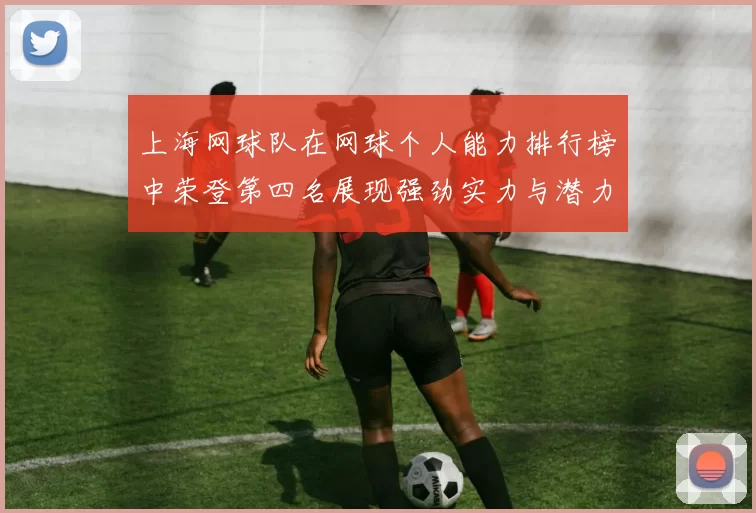 上海网球队在网球个人能力排行榜中荣登第四名展现强劲实力与潜力