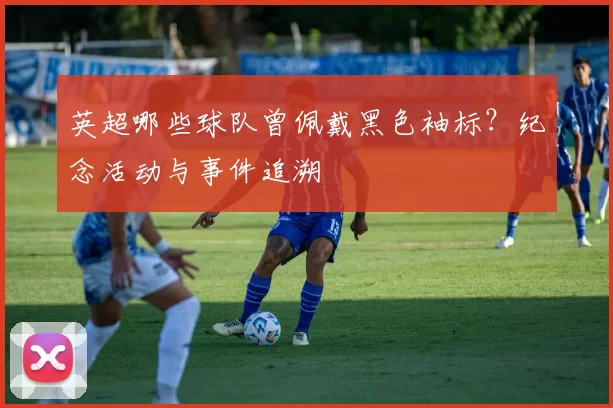 英超哪些球队曾佩戴黑色袖标？纪念活动与事件追溯