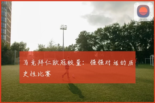 马竞拜仁欧冠较量：强强对话的历史性比赛