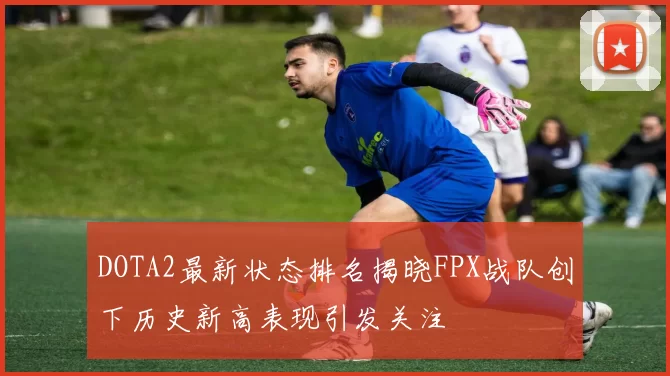 DOTA2最新状态排名揭晓FPX战队创下历史新高表现引发关注