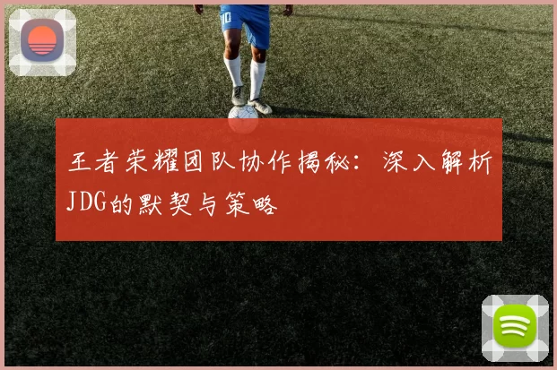 王者荣耀团队协作揭秘：深入解析JDG的默契与策略