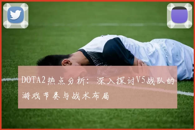 DOTA2热点分析：深入探讨V5战队的游戏节奏与战术布局