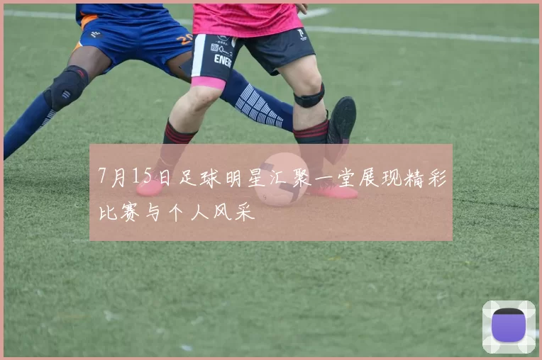7月15日足球明星汇聚一堂展现精彩比赛与个人风采