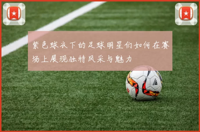 紫色球衣下的足球明星们如何在赛场上展现独特风采与魅力