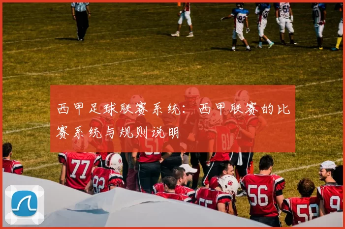 西甲足球联赛系统：西甲联赛的比赛系统与规则说明