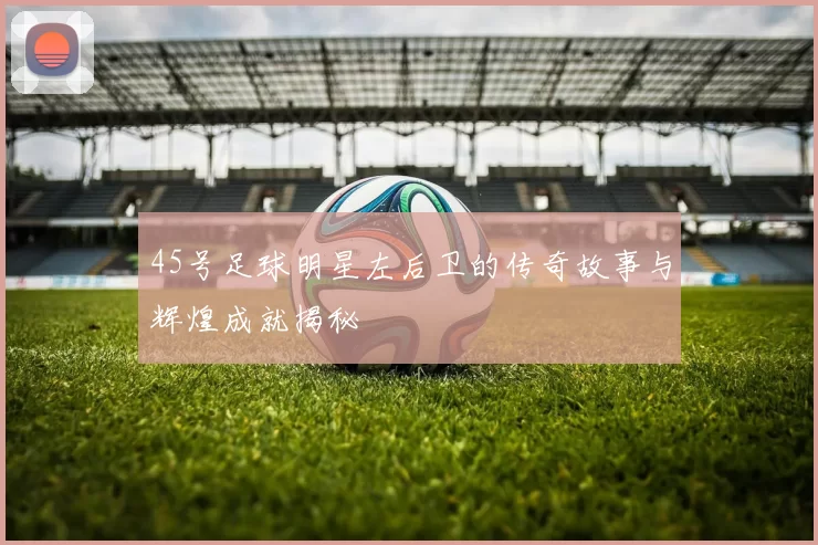 45号足球明星左后卫的传奇故事与辉煌成就揭秘