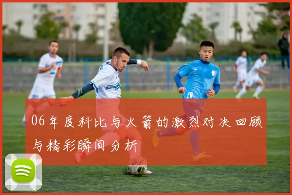 06年度科比与火箭的激烈对决回顾与精彩瞬间分析