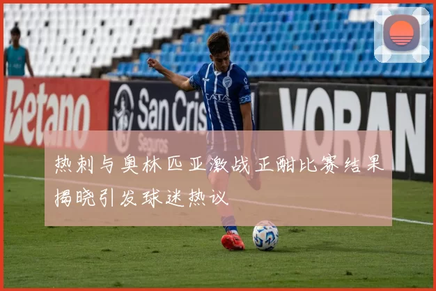 热刺与奥林匹亚激战正酣比赛结果揭晓引发球迷热议