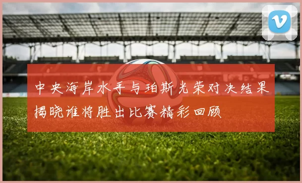 中央海岸水手与珀斯光荣对决结果揭晓谁将胜出比赛精彩回顾