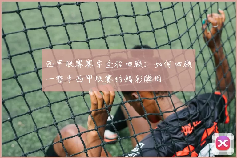 西甲联赛赛季全程回顾：如何回顾一整季西甲联赛的精彩瞬间