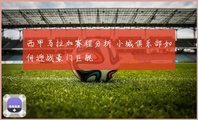 西甲马拉加赛程分析 小城俱乐部如何迎战豪门巨舰