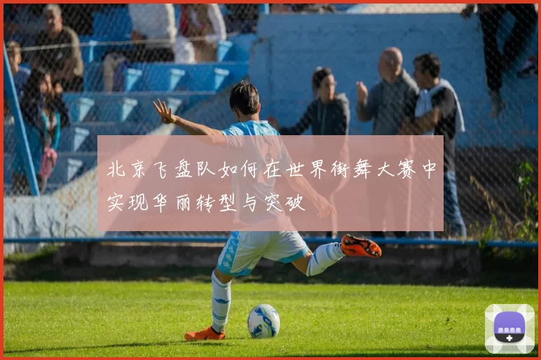 北京飞盘队如何在世界街舞大赛中实现华丽转型与突破