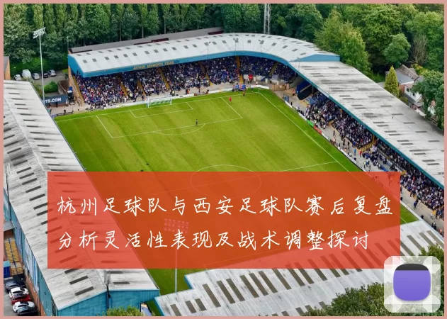杭州足球队与西安足球队赛后复盘分析灵活性表现及战术调整探讨