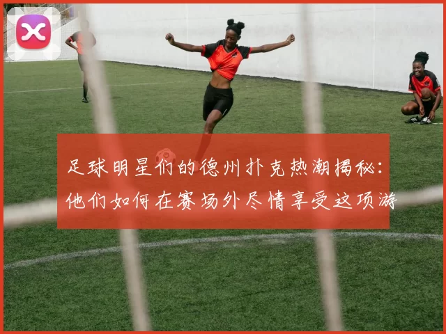 足球明星们的德州扑克热潮揭秘：他们如何在赛场外尽情享受这项游戏