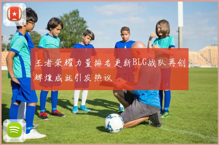 王者荣耀力量排名更新BLG战队再创辉煌成就引发热议