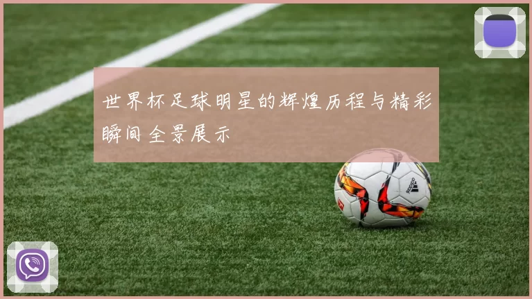 世界杯足球明星的辉煌历程与精彩瞬间全景展示