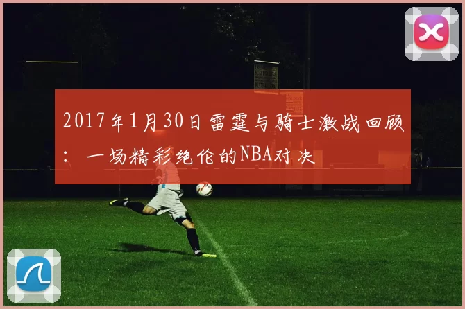 2017年1月30日雷霆与骑士激战回顾：一场精彩绝伦的NBA对决